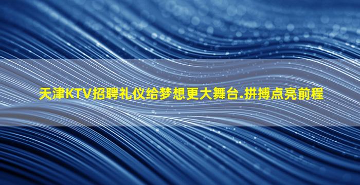 天津KTV招聘礼仪给梦想更大舞台.拼搏点亮前程