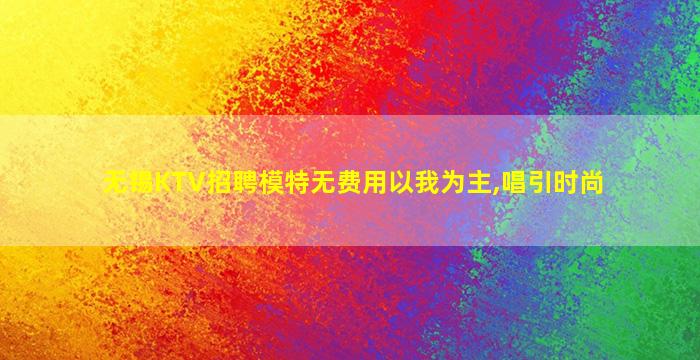 无锡KTV招聘模特无费用以我为主,唱引时尚
